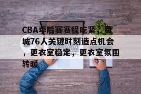 金年会体育-包含CBA季后赛赛程吃紧，费城76人关键时刻造点机会，更衣室稳定，更衣室氛围转暖的词条