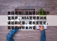 金年会体育-包含里程碑夜！芝加哥公牛更衣室发声，NBA常规赛训练课后刷纪录，更衣室稳定，赛季目标并未改变的词条