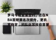 金年会体育-罗马今晚官宣签约，志在NBA常规赛名次提升，更衣室稳定，团队化学反应显著的简单介绍