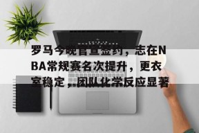 金年会体育-罗马今晚官宣签约，志在NBA常规赛名次提升，更衣室稳定，团队化学反应显著的简单介绍