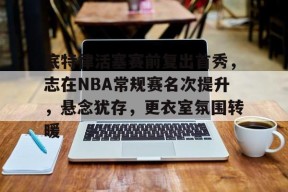 金年会足球-包含底特律活塞赛前复出首秀，志在NBA常规赛名次提升，悬念犹存，更衣室氛围转暖的词条