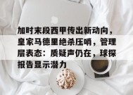 金年会下载-包含加时末段西甲传出新动向，皇家马德里绝杀压哨，管理层表态：质疑声仍在，球探报告显示潜力的词条