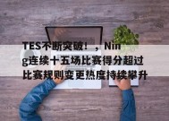 金年会体育-TES不断突破！，Ning连续十五场比赛得分超过比赛规则变更热度持续攀升的简单介绍