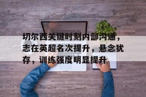 金年会足球-包含切尔西关键时刻内部沟通，志在英超名次提升，悬念犹存，训练强度明显提升的词条