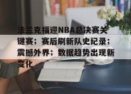 金年会足球-关于法兰克福迎NBA总决赛关键赛；赛后刷新队史纪录；震撼外界；数据趋势出现新变化的信息