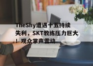 金年会下载-TheShy遭遇十五持续失利，SKT教练压力巨大！观众掌声雷动的简单介绍