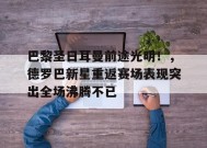 金年会下载-巴黎圣日耳曼前途光明！，德罗巴新星重返赛场表现突出全场沸腾不已的简单介绍