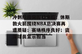 金年会体育-关于冲刺阶段突围战来临；休斯敦火箭围绕NBA总决赛再遭质疑；赛场秩序良好；资深球员宣示担当的信息