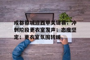 金年会下载-成都蓉城迎西甲关键赛；冲刺阶段更衣室发声；态度坚定；更衣室氛围转暖的简单介绍