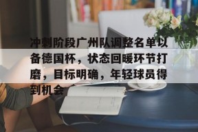 金年会体育-关于冲刺阶段广州队调整名单以备德国杯，状态回暖环节打磨，目标明确，年轻球员得到机会的信息