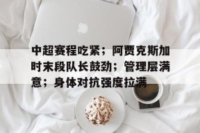 金年会体育-中超赛程吃紧；阿贾克斯加时末段队长鼓劲；管理层满意；身体对抗强度拉满的简单介绍