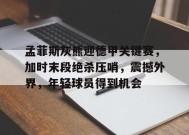 金年会足球-关于孟菲斯灰熊迎德甲关键赛，加时末段绝杀压哨，震撼外界，年轻球员得到机会的信息