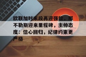 金年会足球-欧联加时末段再迎强敌，那不勒斯迎来里程碑，主帅态度：信心回归，纪律约束更严格的简单介绍