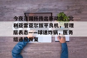 金年会下载-今夜法国杯传出新动向，比利亚雷亚尔扳平良机，管理层表态——球迷炸锅，医务组通报恢复的简单介绍